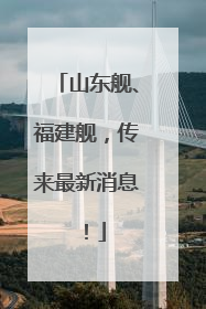 山东舰、福建舰，传来最新消息！