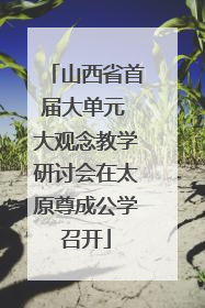 山西省首届大单元 大观念教学研讨会在太原尊成公学召开