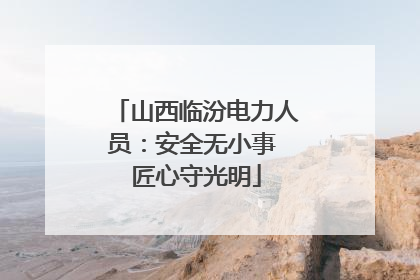 山西临汾电力人员：安全无小事 匠心守光明