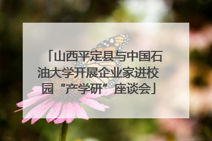 山西平定县与中国石油大学开展企业家进校园“产学研”座谈会