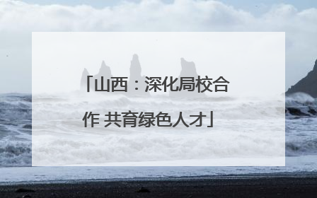 山西：深化局校合作 共育绿色人才