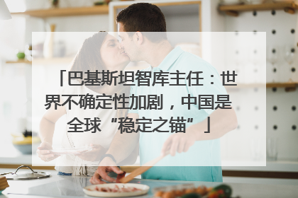 巴基斯坦智库主任：世界不确定性加剧，中国是全球“稳定之锚”
