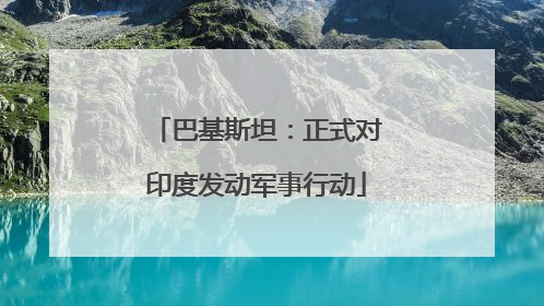 巴基斯坦：正式对印度发动军事行动