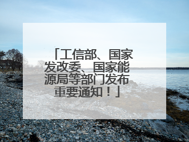 工信部、国家发改委、国家能源局等部门发布重要通知！