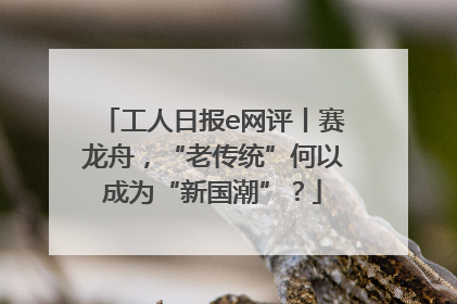 工人日报e网评丨赛龙舟，“老传统”何以成为“新国潮”？