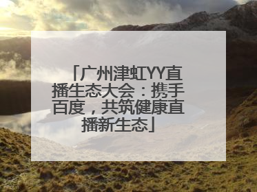 广州津虹YY直播生态大会：携手百度，共筑健康直播新生态