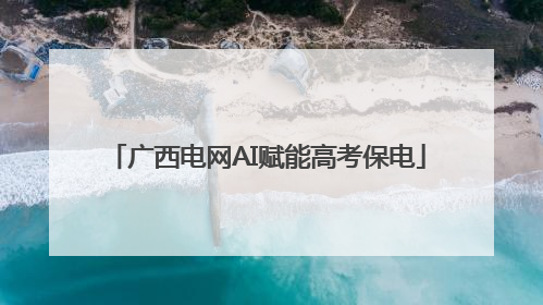 广西电网AI赋能高考保电