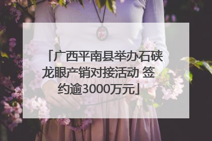 广西平南县举办石硖龙眼产销对接活动 签约逾3000万元