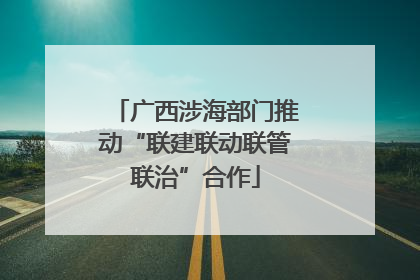 广西涉海部门推动“联建联动联管联治”合作