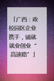广西：政校园区企业携手，铺就就业创业“高速路”