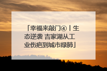 幸福来敲门④丨生态逆袭 吉家湖从工业伤疤到城市绿肺
