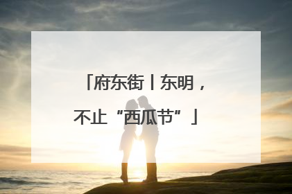 府东街丨东明，不止“西瓜节”