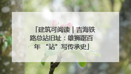 建筑可阅读｜吉海铁路总站旧址：雄狮踞百年 “站”写传承史