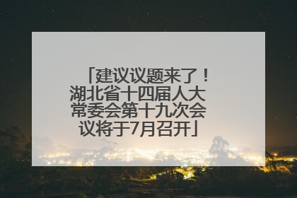 建议议题来了！湖北省十四届人大常委会第十九次会议将于7月召开