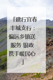 建行宜春丰城支行：偏远乡镇送服务 银政携手暖民心