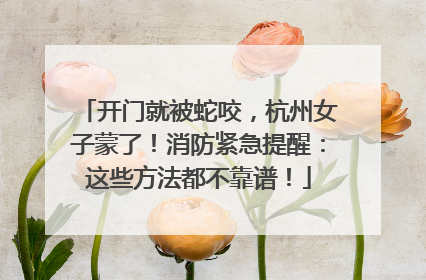 开门就被蛇咬，杭州女子蒙了！消防紧急提醒：这些方法都不靠谱！