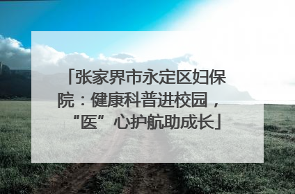 张家界市永定区妇保院：健康科普进校园，“医”心护航助成长