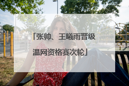 张帅、王曦雨晋级温网资格赛次轮
