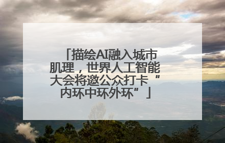 描绘AI融入城市肌理，世界人工智能大会将邀公众打卡“内环中环外环”