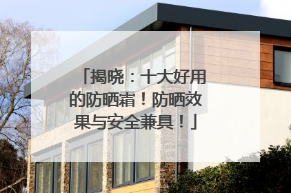 揭晓：十大好用的防晒霜！防晒效果与安全兼具！