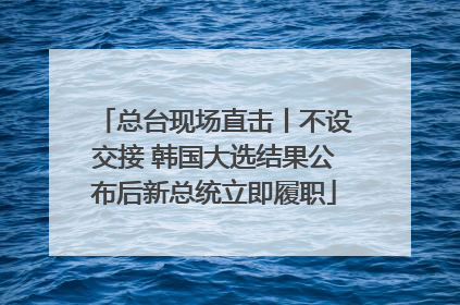 总台现场直击丨不设交接 韩国大选结果公布后新总统立即履职