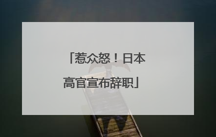 惹众怒！日本高官宣布辞职