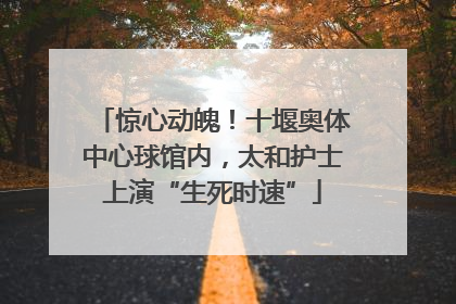 惊心动魄！十堰奥体中心球馆内，太和护士上演“生死时速”
