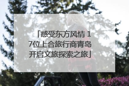 感受东方风情 17位上合旅行商青岛开启文旅探索之旅