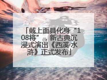 戴上面具化身“108将”，新古典沉浸式演出《西溪·水浒》正式发布
