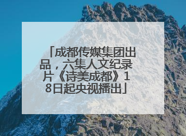 成都传媒集团出品，六集人文纪录片《诗美成都》18日起央视播出