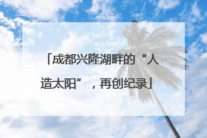 成都兴隆湖畔的“人造太阳”，再创纪录
