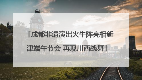 成都非遗演出火牛阵亮相新津端午节会 再现川西战舞