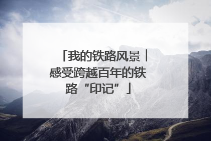 我的铁路风景︱感受跨越百年的铁路“印记”