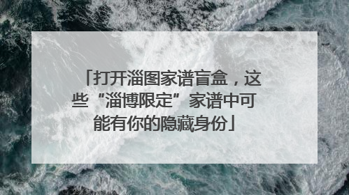 打开淄图家谱盲盒，这些“淄博限定”家谱中可能有你的隐藏身份