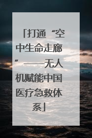 打通“空中生命走廊”——无人机赋能中国医疗急救体系