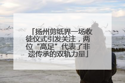 扬州剪纸界一场收徒仪式引发关注，两位“高足”代表了非遗传承的双轨力量