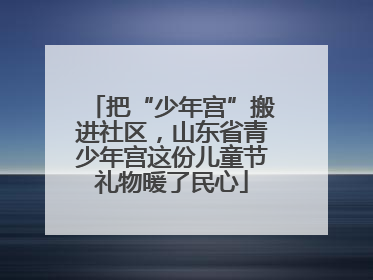 把“少年宫”搬进社区，山东省青少年宫这份儿童节礼物暖了民心