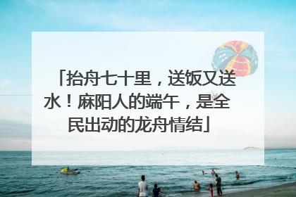 抬舟七十里，送饭又送水！麻阳人的端午，是全民出动的龙舟情结