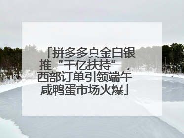 拼多多真金白银推“千亿扶持”，西部订单引领端午咸鸭蛋市场火爆