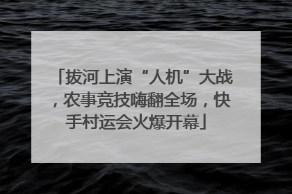 拔河上演“人机”大战，农事竞技嗨翻全场，快手村运会火爆开幕