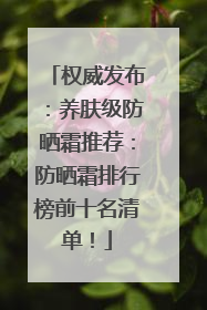 权威发布：养肤级防晒霜推荐：防晒霜排行榜前十名清单！