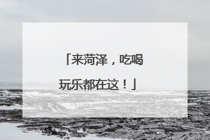 来菏泽，吃喝玩乐都在这！