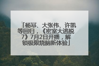 杨幂、大张伟、许凯等回归，《密室大逃脱7》7月2日开播，解锁极限烧脑新体验
