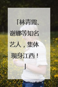 林青霞、谢娜等知名艺人，集体现身江西！