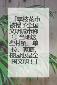 攀枝花市被授予全国文明城市称号 当地这些村镇、单位、家庭、校园也是全国文明！