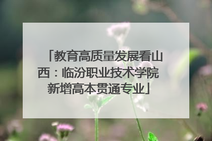 教育高质量发展看山西：临汾职业技术学院新增高本贯通专业