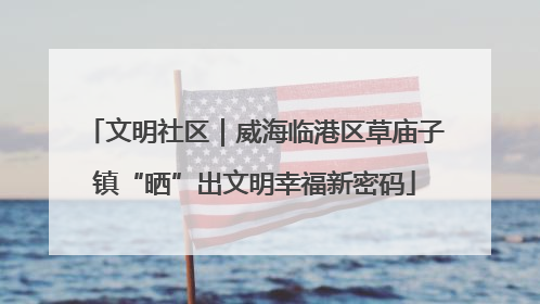 文明社区｜威海临港区草庙子镇“晒”出文明幸福新密码