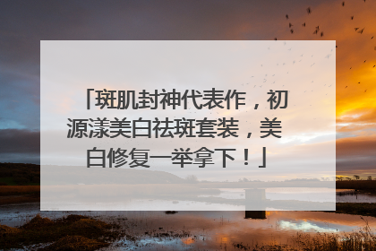 斑肌封神代表作，初源漾美白祛斑套装，美白修复一举拿下！