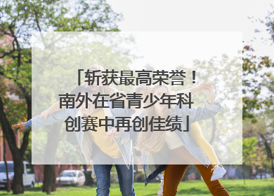 斩获最高荣誉！南外在省青少年科创赛中再创佳绩