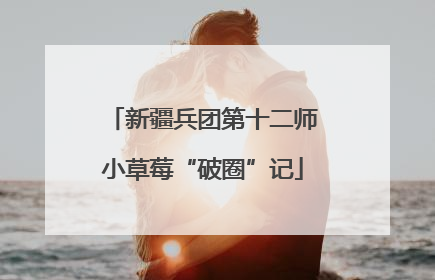 新疆兵团第十二师小草莓“破圈”记